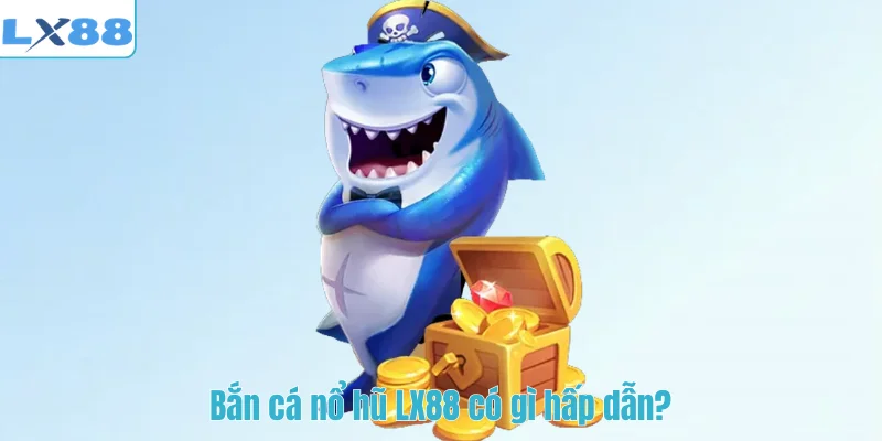 Bắn cá nổ hũ LX88 có gì hấp dẫn?