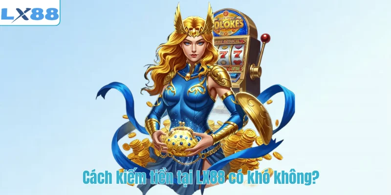Cách kiếm tiền tại LX88 có khó không?