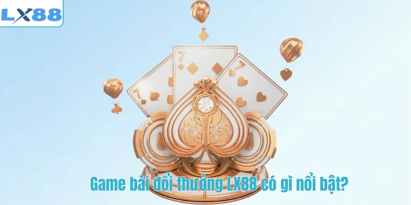 Game bài đổi thưởng LX88 có gì nổi bật?