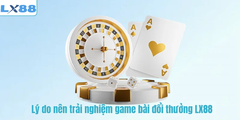 Lý do nên trải nghiệm game bài đổi thưởng LX88