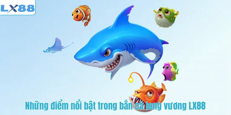 Những điểm nổi bật trong bắn cá long vương LX88