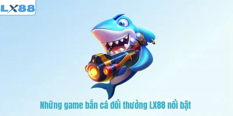 Những game bắn cá đổi thưởng LX88 nổi bật