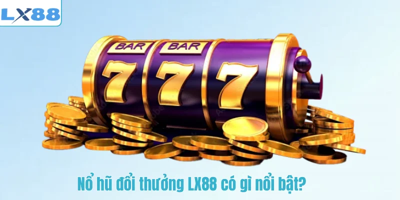 Nổ hũ đổi thưởng LX88 có gì nổi bật?