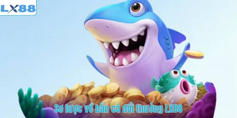 Sơ lược về bắn cá đổi thưởng LX88