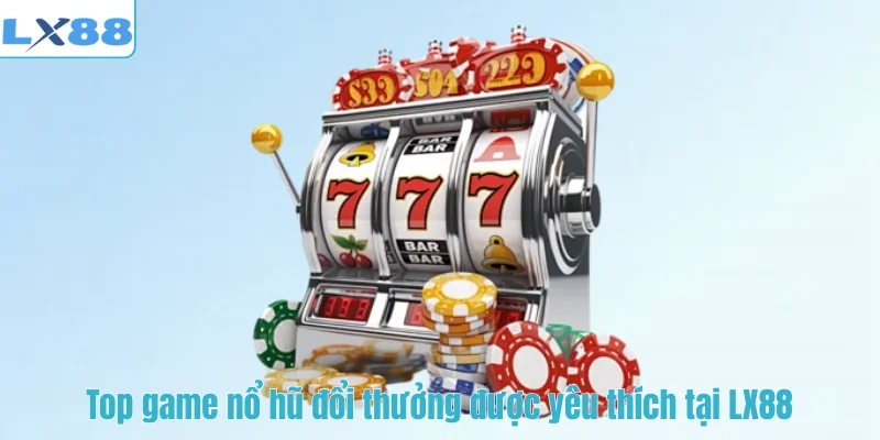 Top game nổ hũ đổi thưởng được yêu thích tại LX88